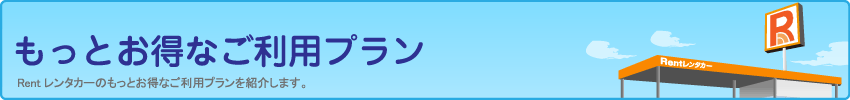 もっとお得なご利用プラン：Rentレンタカーのもっとお得なご利用プランを紹介します。