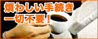 煩わしい手続き 一切不要！