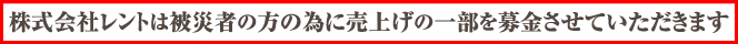株式会社レントは被災者の方の為に売上げの一部を募金させていただきます